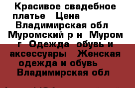 Красивое свадебное платье › Цена ­ 15 000 - Владимирская обл., Муромский р-н, Муром г. Одежда, обувь и аксессуары » Женская одежда и обувь   . Владимирская обл.